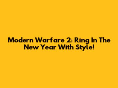 Modern Warfare 2: Ring In The New Year With Style!