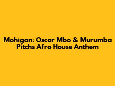 Mohigan: Oscar Mbo & Murumba Pitch's Afro House Anthem