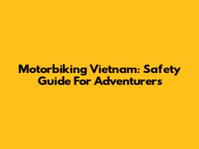 Motorbiking Vietnam: Safety Guide For Adventurers