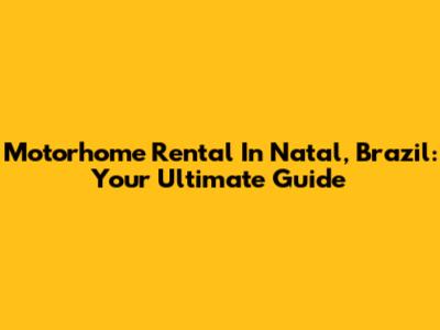 Motorhome Rental In Natal, Brazil: Your Ultimate Guide