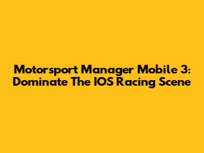Motorsport Manager Mobile 3: Dominate The IOS Racing Scene