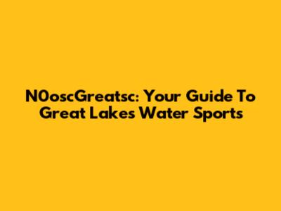 N0oscGreatsc: Your Guide To Great Lakes Water Sports