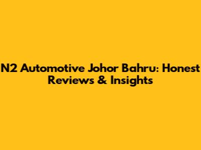 N2 Automotive Johor Bahru: Honest Reviews & Insights