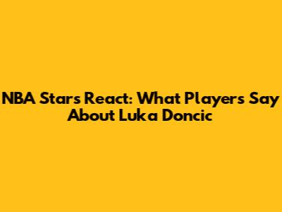NBA Stars React: What Players Say About Luka Doncic