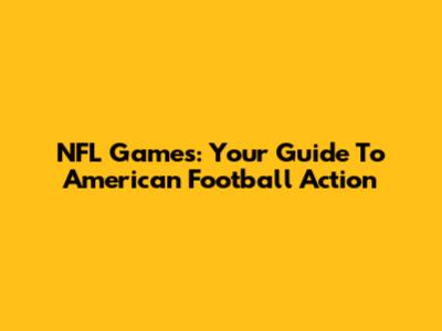 NFL Games: Your Guide To American Football Action
