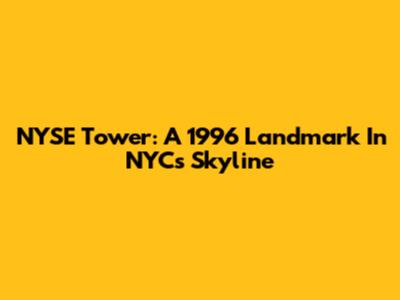 NYSE Tower: A 1996 Landmark In NYC's Skyline