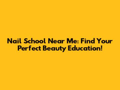 Nail School Near Me: Find Your Perfect Beauty Education!