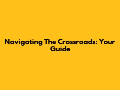 Navigating The Crossroads: Your Guide