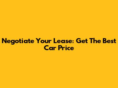 Negotiate Your Lease: Get The Best Car Price