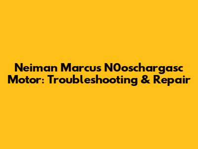 Neiman Marcus N0oschargasc Motor: Troubleshooting & Repair