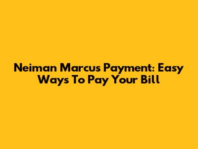 Neiman Marcus Payment: Easy Ways To Pay Your Bill
