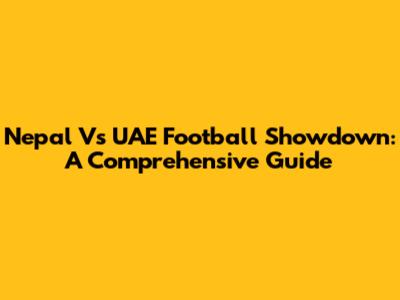 Nepal Vs UAE Football Showdown: A Comprehensive Guide