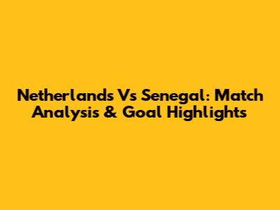 Netherlands Vs Senegal: Match Analysis & Goal Highlights