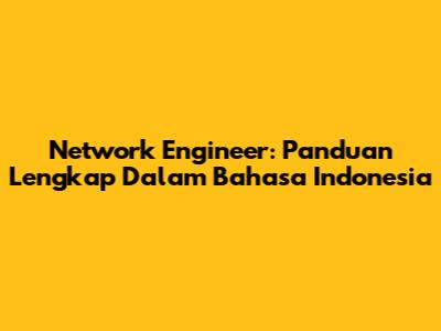 Network Engineer: Panduan Lengkap Dalam Bahasa Indonesia