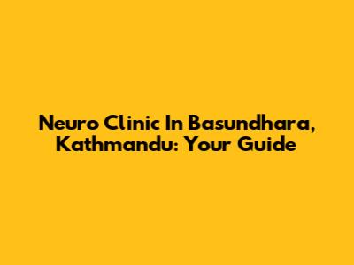 Neuro Clinic In Basundhara, Kathmandu: Your Guide