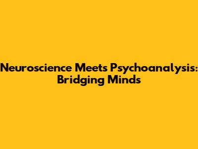 Neuroscience Meets Psychoanalysis: Bridging Minds