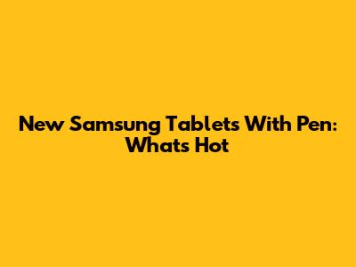 New Samsung Tablets With Pen: What's Hot