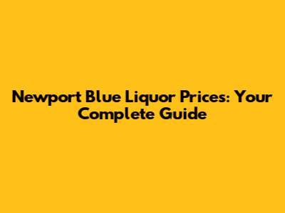 Newport Blue Liquor Prices: Your Complete Guide
