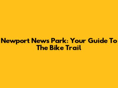 Newport News Park: Your Guide To The Bike Trail