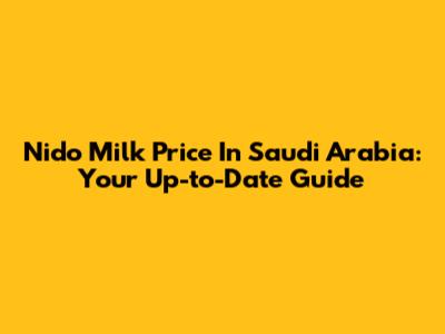Nido Milk Price In Saudi Arabia: Your Up-to-Date Guide