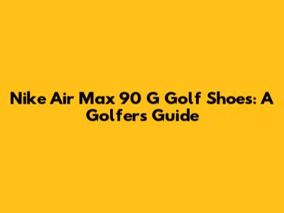 Nike Air Max 90 G Golf Shoes: A Golfer's Guide