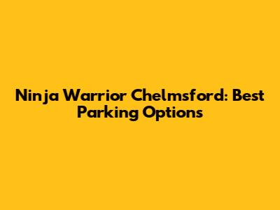 Ninja Warrior Chelmsford: Best Parking Options