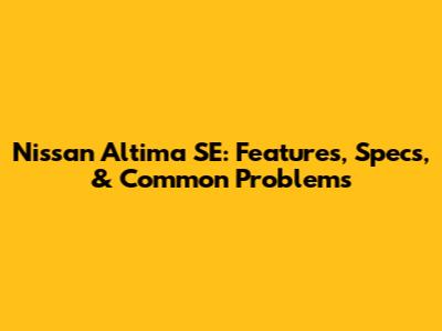 Nissan Altima SE: Features, Specs, & Common Problems