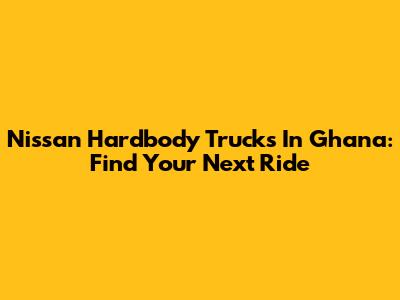 Nissan Hardbody Trucks In Ghana: Find Your Next Ride