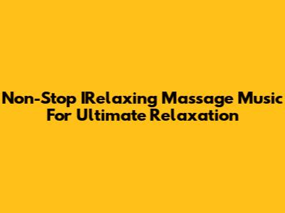 Non-Stop IRelaxing Massage Music For Ultimate Relaxation