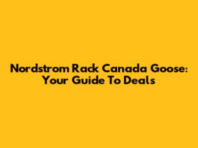 Nordstrom Rack Canada Goose: Your Guide To Deals