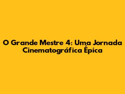 O Grande Mestre 4: Uma Jornada Cinematográfica Épica