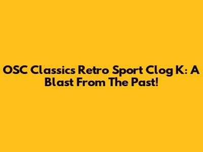 OSC Classics Retro Sport Clog K: A Blast From The Past!