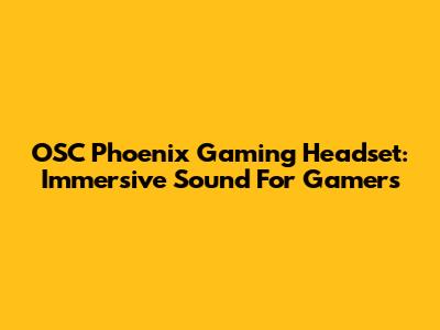 OSC Phoenix Gaming Headset: Immersive Sound For Gamers
