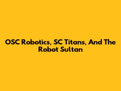 OSC Robotics, SC Titans, And The Robot Sultan
