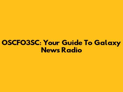 OSCFO3SC: Your Guide To Galaxy News Radio