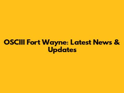 OSCIII Fort Wayne: Latest News & Updates