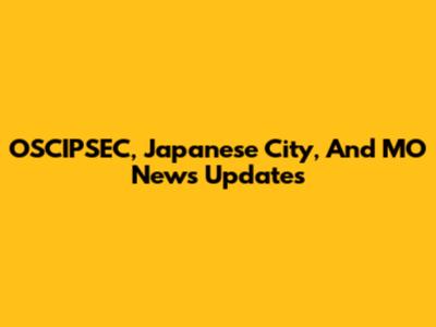 OSCIPSEC, Japanese City, And MO News Updates