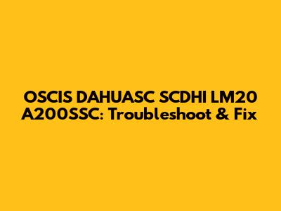 OSCIS DAHUASC SCDHI LM20 A200SSC: Troubleshoot & Fix