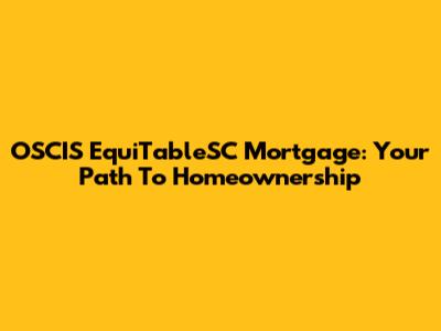 OSCIS EquiTableSC Mortgage: Your Path To Homeownership