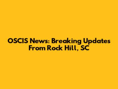 OSCIS News: Breaking Updates From Rock Hill, SC
