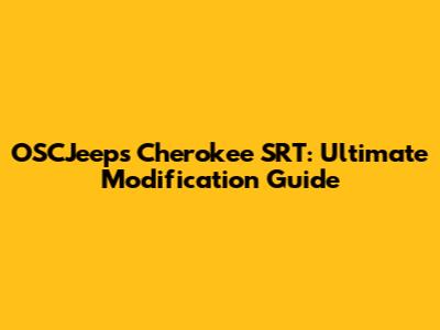 OSCJeeps Cherokee SRT: Ultimate Modification Guide