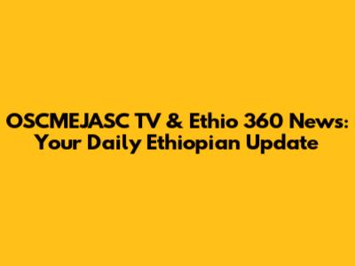 OSCMEJASC TV & Ethio 360 News: Your Daily Ethiopian Update