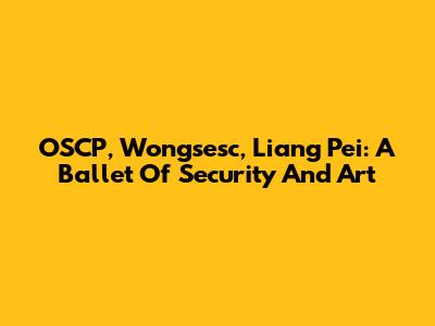 OSCP, Wongsesc, Liang Pei: A Ballet Of Security And Art