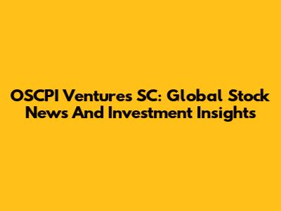 OSCPI Ventures SC: Global Stock News And Investment Insights