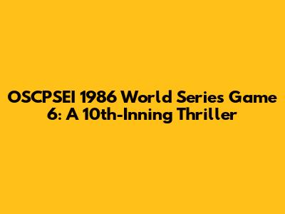 OSCPSEI 1986 World Series Game 6: A 10th-Inning Thriller