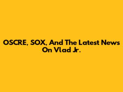 OSCRE, SOX, And The Latest News On Vlad Jr.
