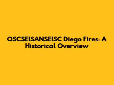 OSCSEISANSEISC Diego Fires: A Historical Overview