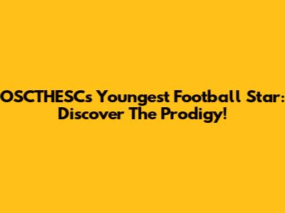 OSCTHESC's Youngest Football Star: Discover The Prodigy!