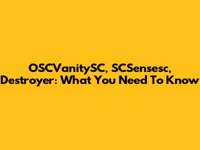 OSCVanitySC, SCSensesc, Destroyer: What You Need To Know