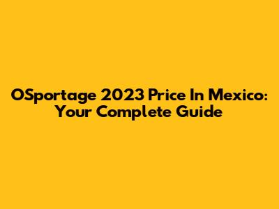 OSportage 2023 Price In Mexico: Your Complete Guide